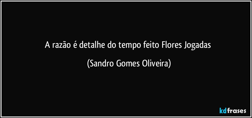 A razão é detalhe do tempo feito Flores Jogadas (Sandro Gomes Oliveira)