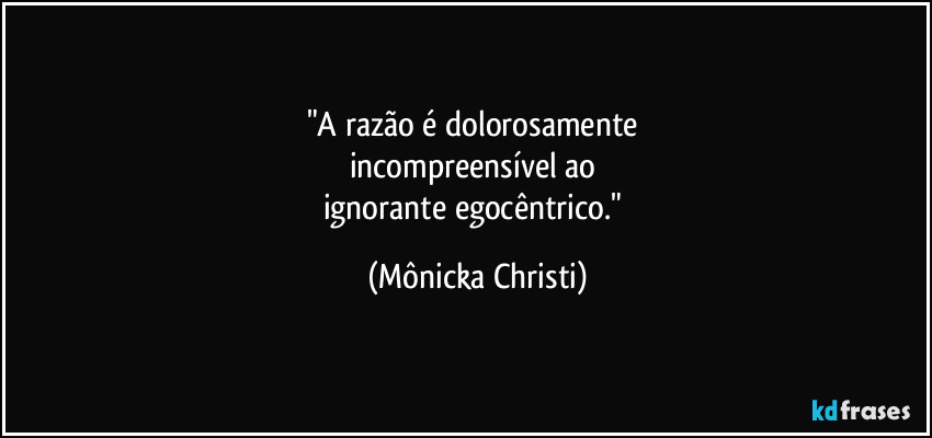 "A razão é dolorosamente
incompreensível ao
ignorante egocêntrico." (Mônicka Christi)