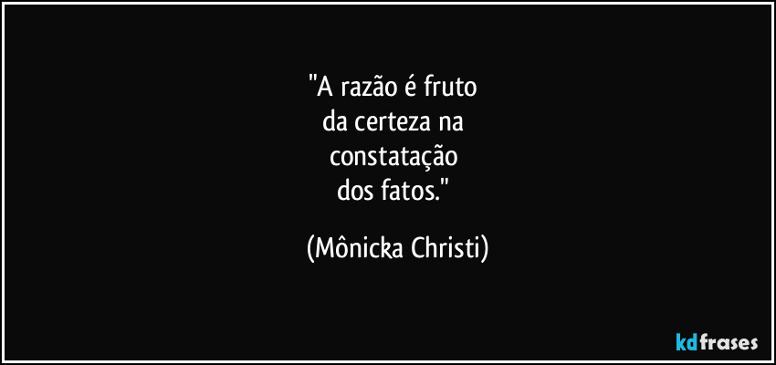"A razão é fruto 
da certeza na 
constatação 
dos fatos." (Mônicka Christi)