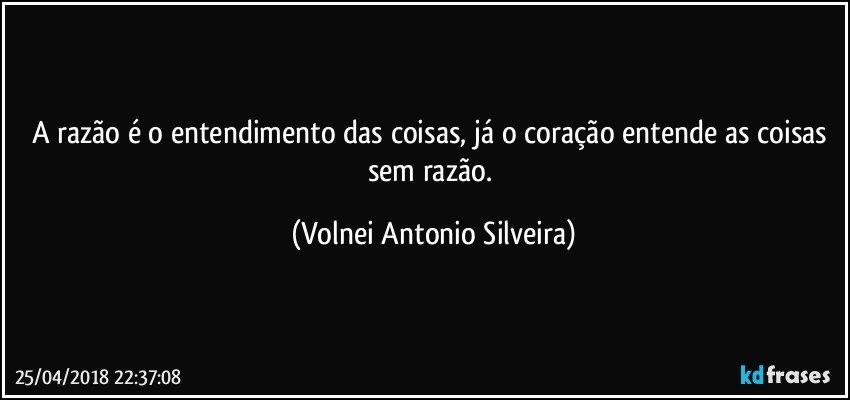 A razão é o entendimento das coisas, já o coração entende as coisas sem razão. (Volnei Antonio Silveira)