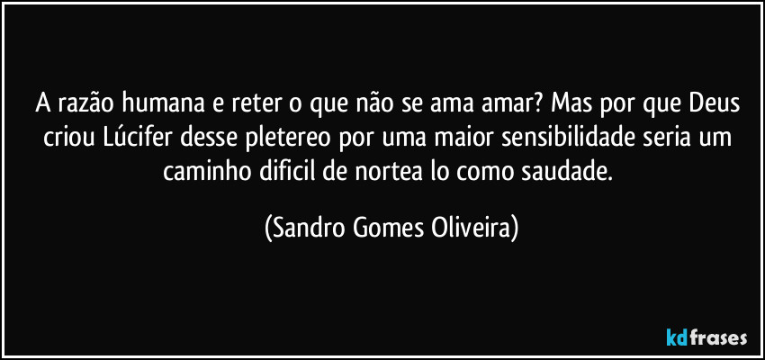 A razão humana e reter o que não se ama amar? Mas por que Deus criou Lúcifer desse pletereo por uma maior sensibilidade seria um caminho dificil de nortea lo como saudade. (Sandro Gomes Oliveira)