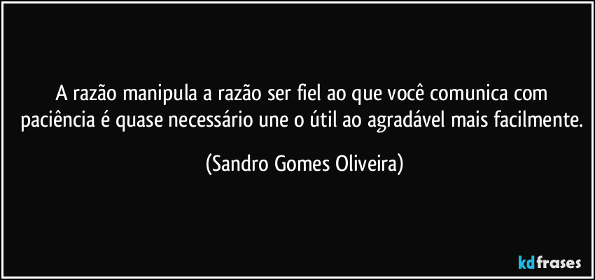 A razão manipula a razão ser fiel ao que você comunica com paciência é quase necessário une o útil ao agradável mais facilmente. (Sandro Gomes Oliveira)