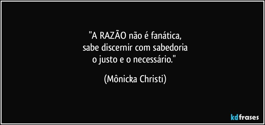 "A RAZÃO não é fanática,
sabe discernir com sabedoria
o justo e o necessário." (Mônicka Christi)