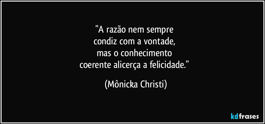"A razão nem sempre 
condiz com a vontade, 
mas o conhecimento 
coerente alicerça a felicidade." (Mônicka Christi)