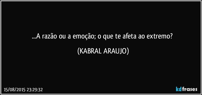 ...A razão ou a emoção; o que te afeta ao extremo? (KABRAL ARAUJO)