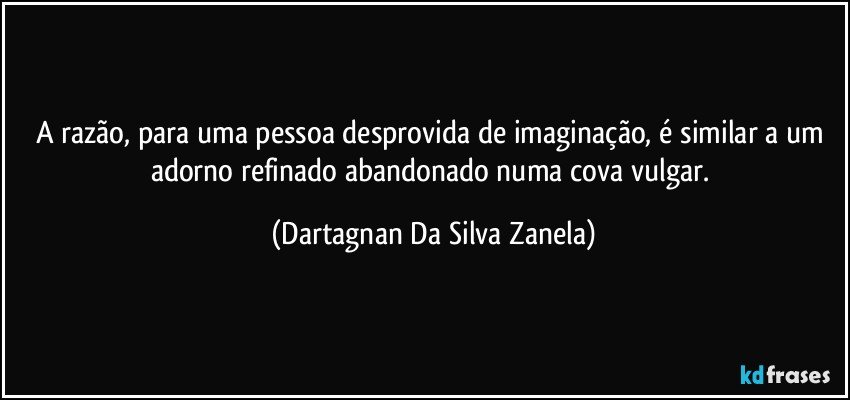 A razão, para uma pessoa desprovida de imaginação, é similar a um adorno refinado abandonado numa cova vulgar. (Dartagnan Da Silva Zanela)