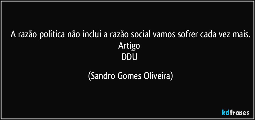 A razão política não inclui a razão social vamos sofrer cada vez mais.
Artigo 
DDU (Sandro Gomes Oliveira)