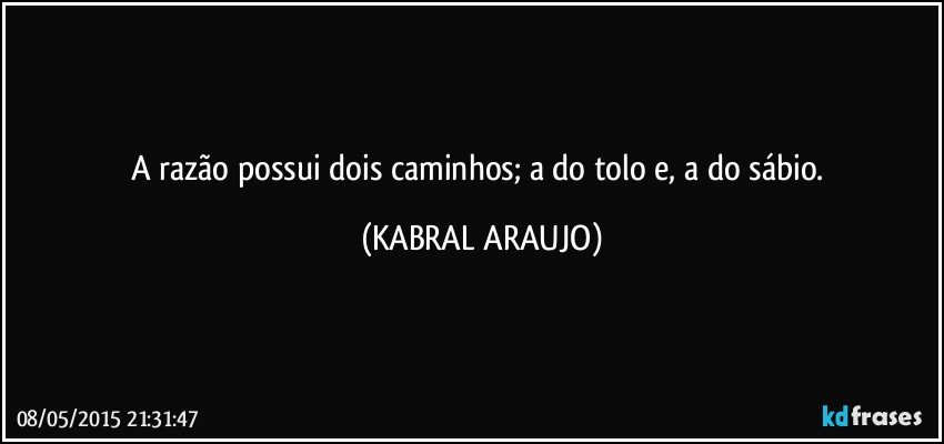 A razão possui dois caminhos; a do tolo e, a do sábio. (KABRAL ARAUJO)