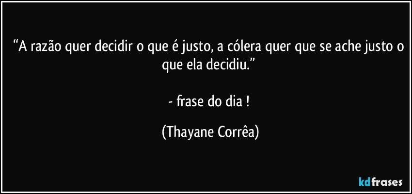 “A razão quer decidir o que é justo, a cólera quer que se ache justo o que ela decidiu.” 

- frase do dia ! (Thayane Corrêa)