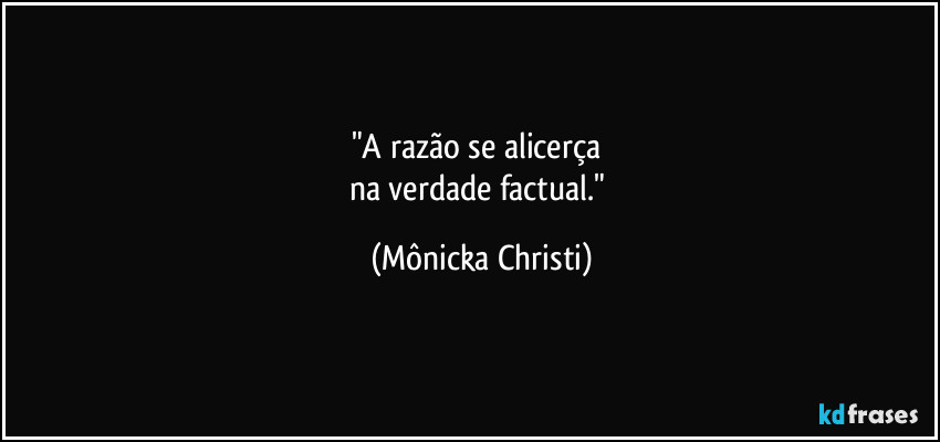 "A razão se alicerça 
na verdade factual." (Mônicka Christi)