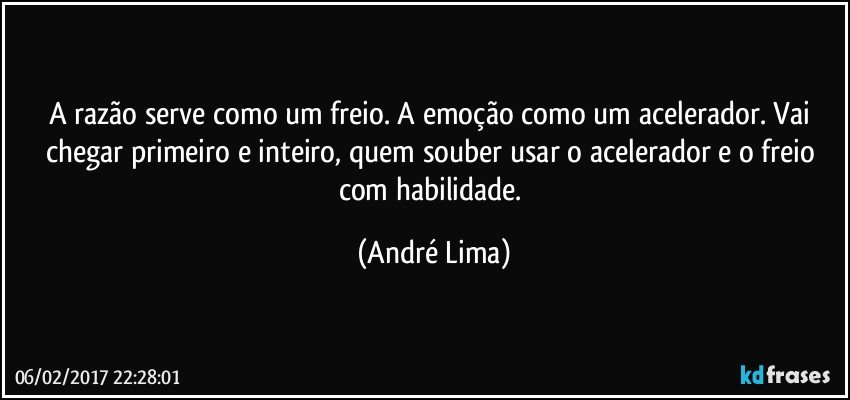 A razão serve como um freio. A emoção como um acelerador. Vai chegar primeiro e inteiro, quem souber usar o acelerador e o freio com habilidade. (André Lima)