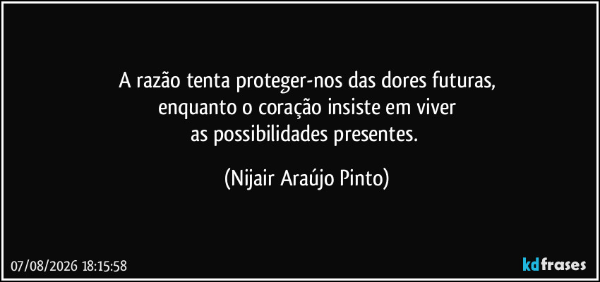 A razão tenta proteger-nos das dores futuras,
enquanto o coração insiste em viver
as possibilidades presentes. (Nijair Araújo Pinto)