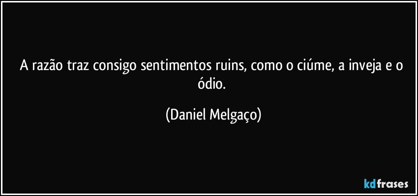 A razão traz consigo sentimentos ruins, como o ciúme, a inveja e o ódio. (Daniel Melgaço)