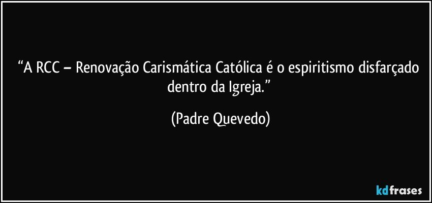 “A RCC – Renovação Carismática Católica é o espiritismo disfarçado dentro da Igreja.” (Padre Quevedo)
