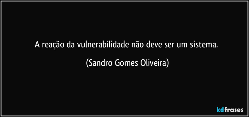 A reação da vulnerabilidade não deve ser um sistema. (Sandro Gomes Oliveira)