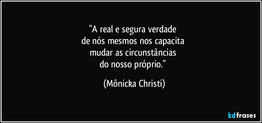"A real e segura verdade 
de nós mesmos nos capacita 
mudar as circunstâncias 
do nosso próprio." (Mônicka Christi)
