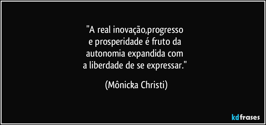 "A real inovação,progresso 
e prosperidade é fruto da 
autonomia expandida com 
a liberdade de se expressar." (Mônicka Christi)