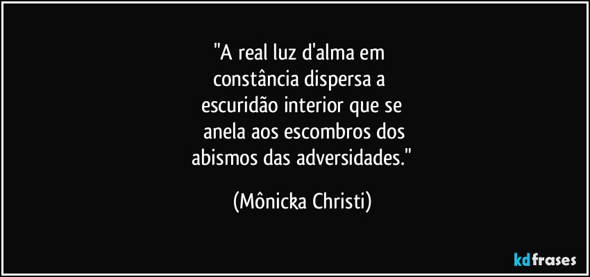 "A real luz d'alma em 
constância dispersa a 
escuridão interior que se
 anela aos escombros dos
 abismos das adversidades." (Mônicka Christi)