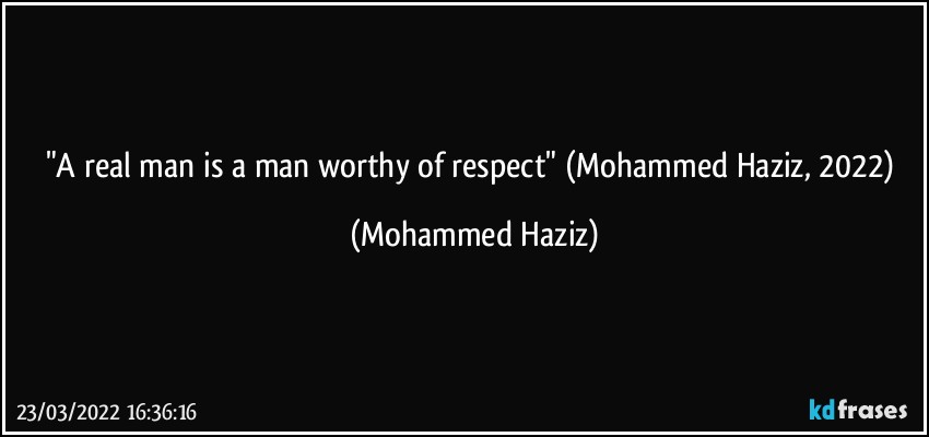 "A real man is a man worthy of respect" (Mohammed Haziz, 2022) (Mohammed Haziz)