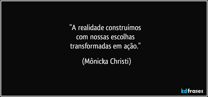 "A realidade construímos 
com nossas escolhas 
transformadas em ação." (Mônicka Christi)