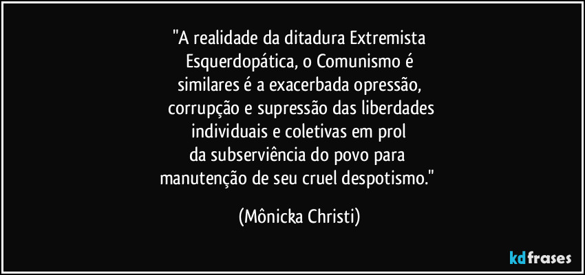"A realidade da ditadura Extremista
Esquerdopática, o Comunismo é
similares é a exacerbada opressão,
 corrupção e supressão das liberdades
 individuais e coletivas em prol 
da subserviência do povo para 
manutenção de seu cruel despotismo." (Mônicka Christi)