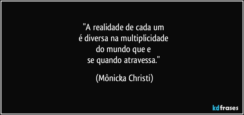 "A realidade de cada um 
é diversa na multiplicidade 
do mundo que e 
se quando atravessa." (Mônicka Christi)