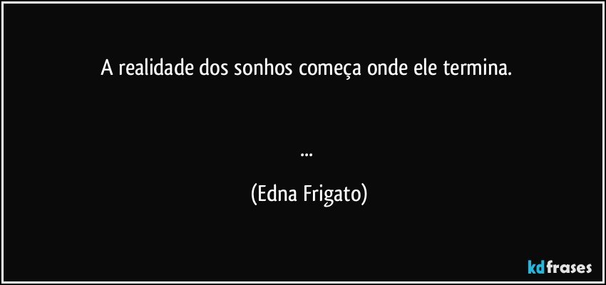 A realidade dos sonhos começa onde ele termina. 


... (Edna Frigato)