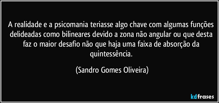 A realidade e a psicomania teriasse algo chave com algumas funções delideadas como bilineares devido a zona não angular ou que desta faz o maior desafio não que haja uma faixa de absorção da quintessência. (Sandro Gomes Oliveira)