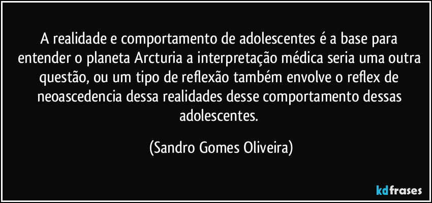 A realidade e comportamento de adolescentes é a base para entender o planeta Arcturia a interpretação médica seria uma outra questão, ou um tipo de reflexão também envolve o reflex de neoascedencia dessa realidades desse comportamento dessas adolescentes. (Sandro Gomes Oliveira)