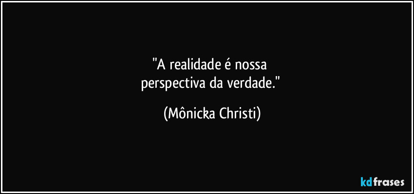 "A realidade é nossa
perspectiva da verdade." (Mônicka Christi)