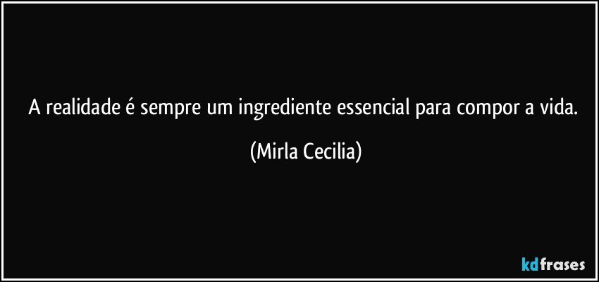 A realidade é sempre um ingrediente essencial para compor a vida. (Mirla Cecilia)