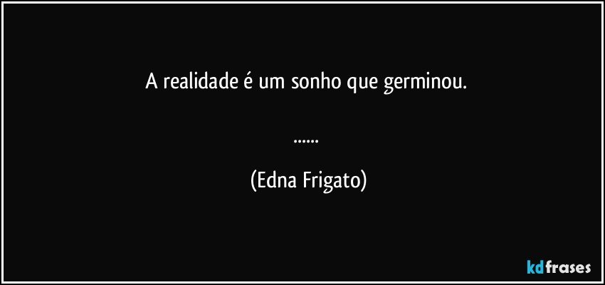 A realidade é um sonho que germinou. 

... (Edna Frigato)