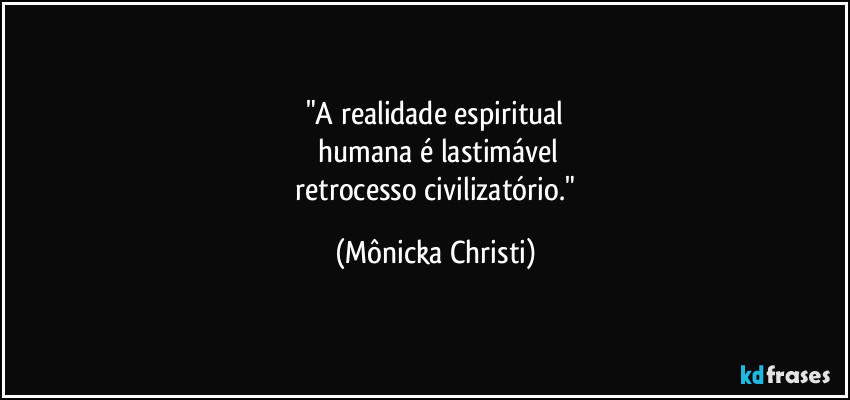 "A realidade espiritual
humana é lastimável
retrocesso civilizatório." (Mônicka Christi)