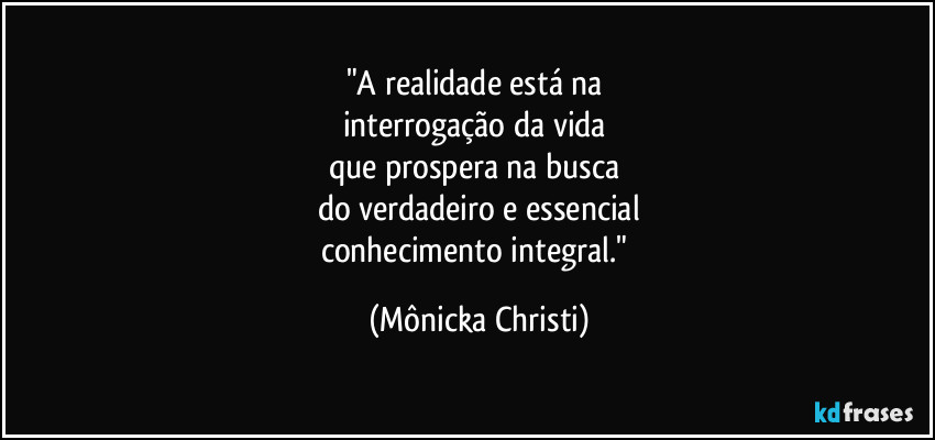 "A realidade está na 
interrogação da vida 
que prospera na busca 
do verdadeiro e essencial
conhecimento integral." (Mônicka Christi)