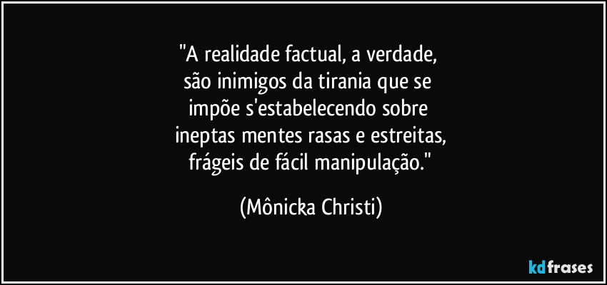 "A realidade factual, a verdade,
são inimigos da tirania que se
impõe s'estabelecendo sobre
ineptas mentes rasas e estreitas,
frágeis de fácil manipulação." (Mônicka Christi)