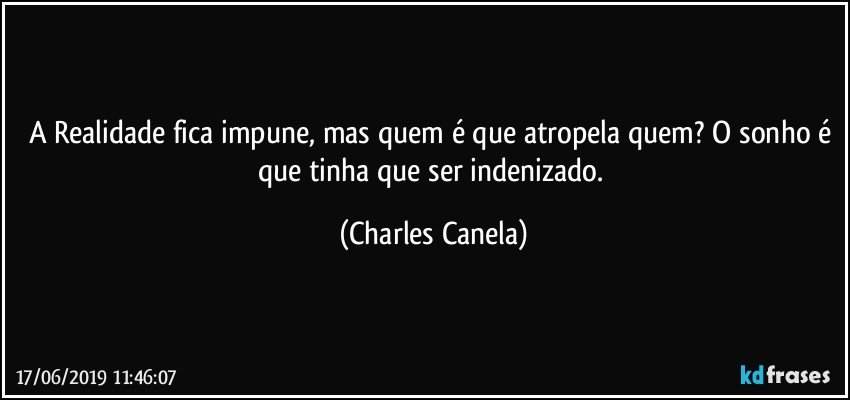 A Realidade fica impune, mas quem é que atropela quem? O sonho é que tinha que ser indenizado. (Charles Canela)