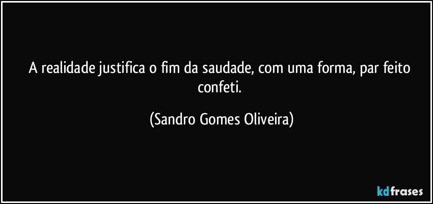 A realidade justifica o fim da saudade, com uma forma, par feito confeti. (Sandro Gomes Oliveira)