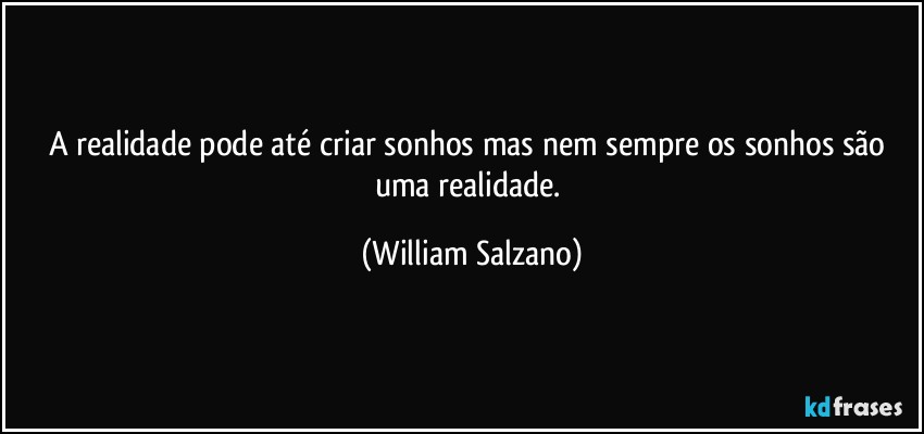 A realidade pode até criar sonhos mas nem sempre os sonhos são uma realidade. (William Salzano)