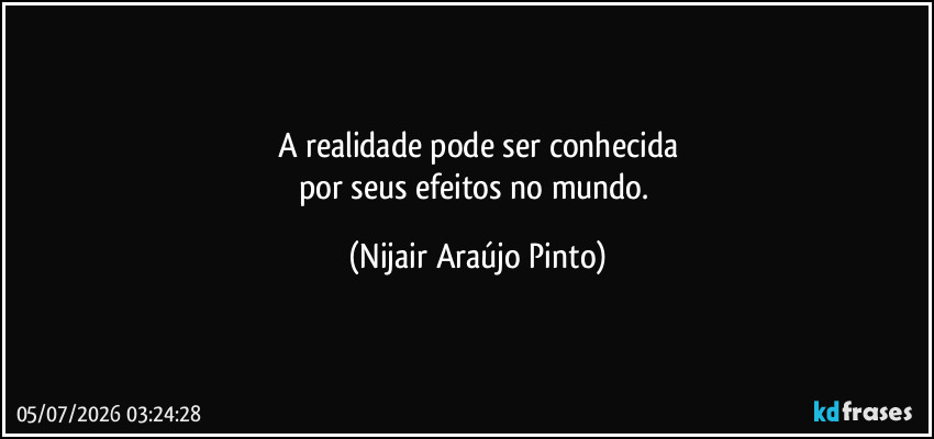 A realidade pode ser conhecida
por seus efeitos no mundo. (Nijair Araújo Pinto)