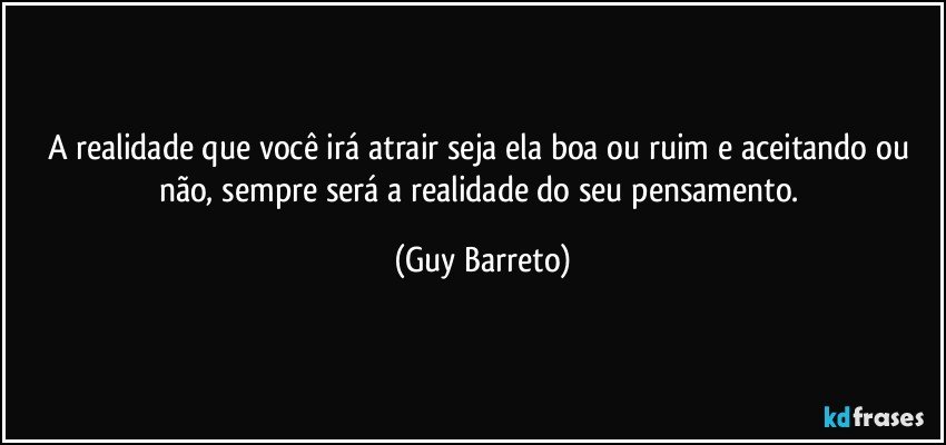 A realidade que você irá atrair seja ela boa ou ruim e aceitando ou não, sempre será a realidade do seu pensamento. (Guy Barreto)