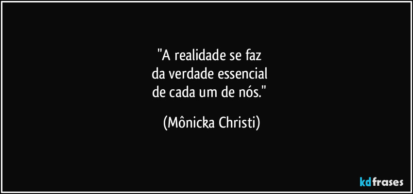 "A realidade se faz 
da verdade essencial 
de cada um de nós." (Mônicka Christi)