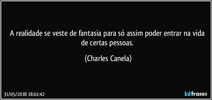 A realidade se veste de fantasia para só assim poder entrar na vida de certas pessoas. (Charles Canela)