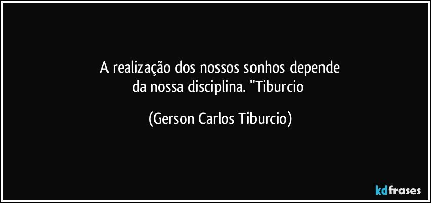 A realização dos nossos sonhos depende
da nossa disciplina. "Tiburcio (Gerson Carlos Tiburcio)