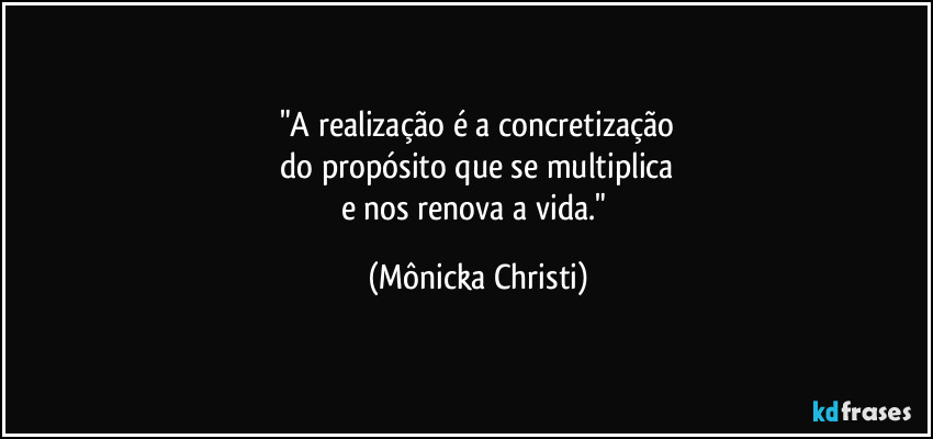 "A realização é a concretização
do propósito que se multiplica
e nos renova a vida." (Mônicka Christi)