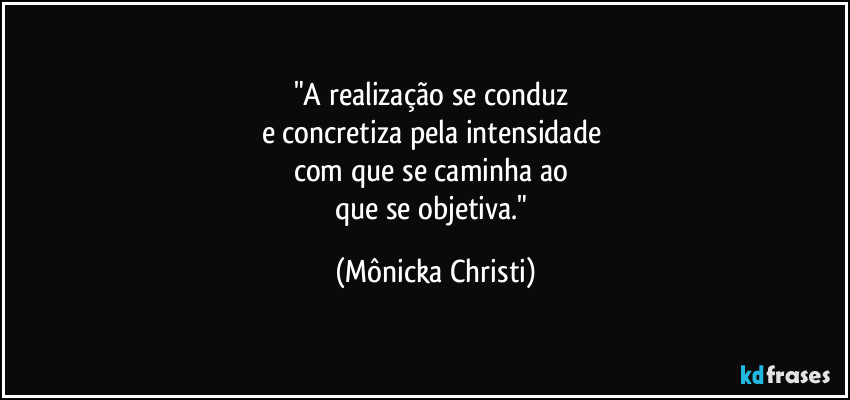 "A realização se conduz 
e concretiza pela intensidade 
com que se caminha ao 
que se objetiva." (Mônicka Christi)