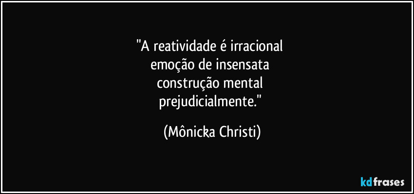 "A reatividade é irracional 
emoção de insensata 
construção mental 
prejudicialmente." (Mônicka Christi)
