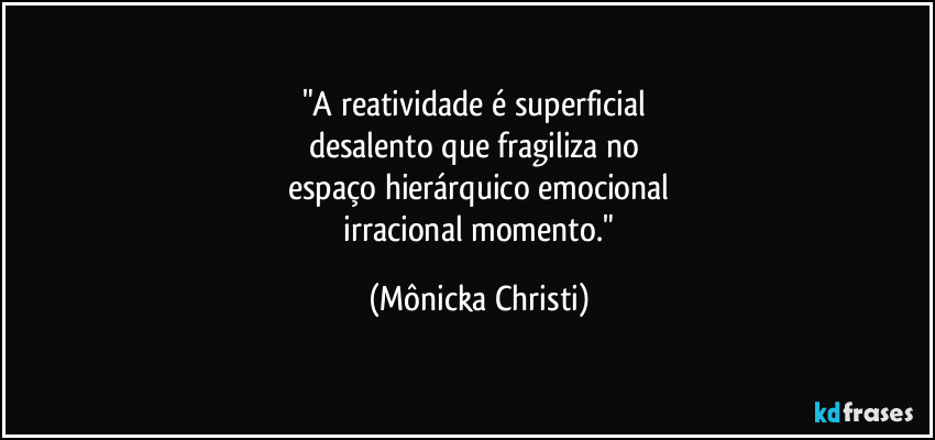 "A reatividade é superficial
desalento que fragiliza no
espaço hierárquico emocional
irracional momento." (Mônicka Christi)