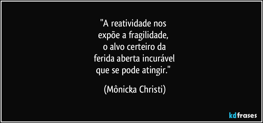 "A reatividade nos 
expõe a fragilidade, 
o alvo certeiro da
 ferida aberta incurável 
que se pode atingir." (Mônicka Christi)