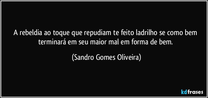 A rebeldia ao toque que repudiam te feito ladrilho se como bem terminará em seu maior mal em forma de bem. (Sandro Gomes Oliveira)