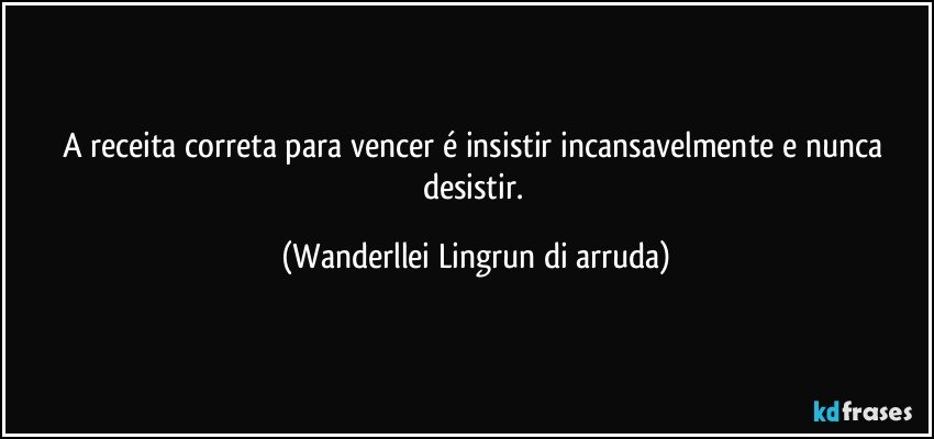 A receita correta para vencer é insistir incansavelmente e nunca desistir. (Wanderllei Lingrun di arruda)